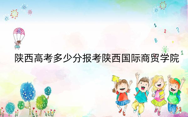陕西高考多少分报考陕西国际商贸学院？附2022-2024年最低录取分数线