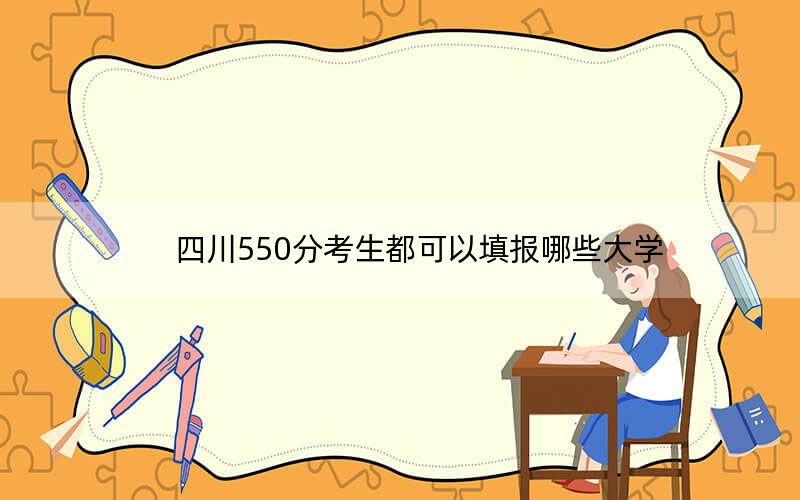 四川550分考生都可以填报哪些大学？ 2024年录取最低分550的大学