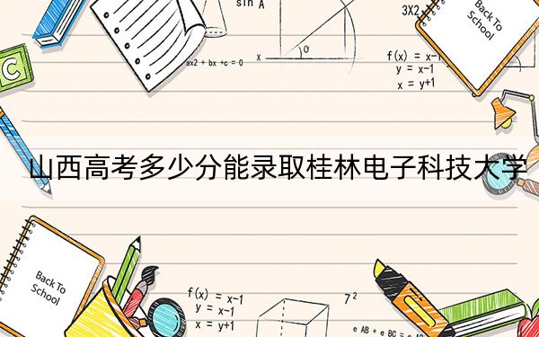山西高考多少分能录取桂林电子科技大学？附2022-2024年院校投档线