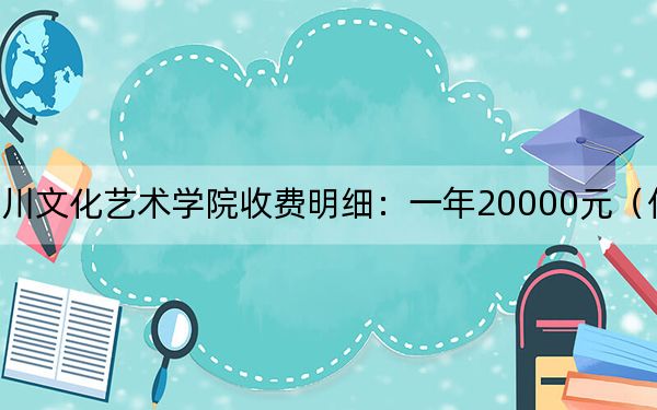 2024年四川文化艺术学院收费明细：一年20000元（供辽宁考生参考）
