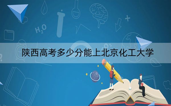 陕西高考多少分能上北京化工大学?附2022-2024年最低录取分数线