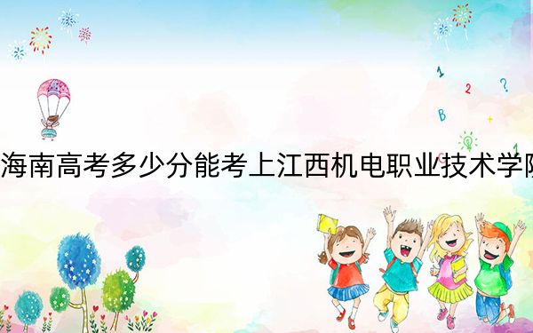 海南高考多少分能考上江西机电职业技术学院？2024年最低录取分数线461分