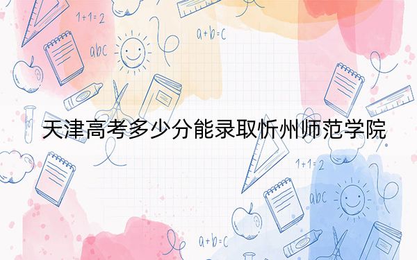 天津高考多少分能录取忻州师范学院？2024年综合录取分500分