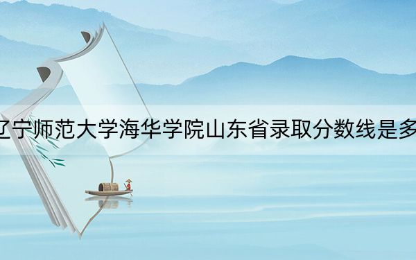 辽宁师范大学海华学院山东省录取分数线是多少?2025年山东考生参考