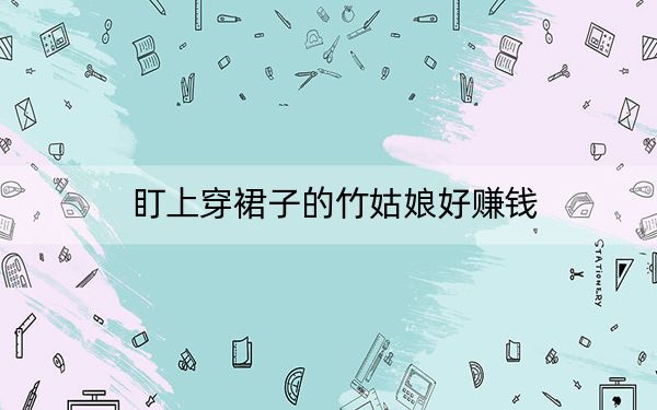 盯上穿裙子的竹姑娘好赚钱