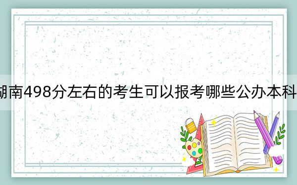 湖南498分左右的考生可以报考哪些公办本科大学？