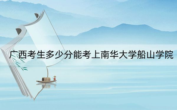 广西考生多少分能考上南华大学船山学院?附带近三年最低录取分数线