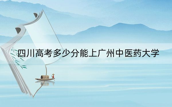 四川高考多少分能上广州中医药大学？附2022-2024年最低录取分数线