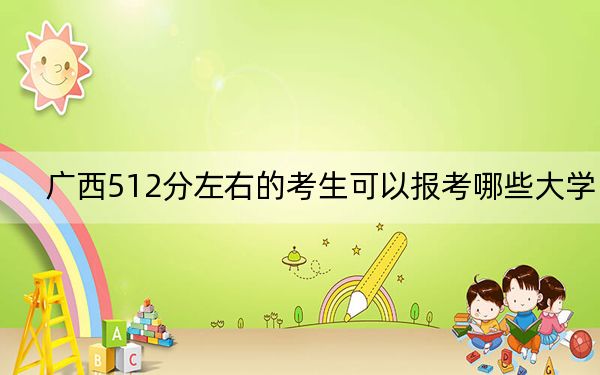 广西512分左右的考生可以报考哪些大学？（附带近三年高考大学录取名单）