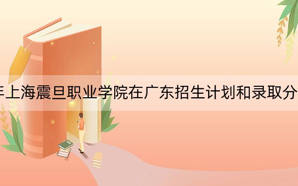 2024年上海震旦职业学院在广东招生计划和录取分数线是多少？广东考生2025年参考