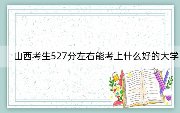 山西考生527分左右能考上什么好的大学?