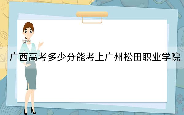 广西高考多少分能考上广州松田职业学院?附2022-2024年最低录取分数线