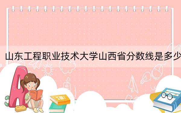 山东工程职业技术大学山西省分数线是多少？2025年山西考生参考
