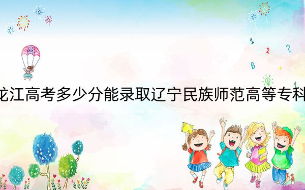 黑龙江高考多少分能录取辽宁民族师范高等专科学校？2024年历史类录取分380分 物理类334分
