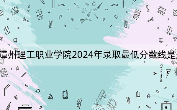 漳州理工职业学院2024年录取最低分数线是多少？山东考生2025年参考
