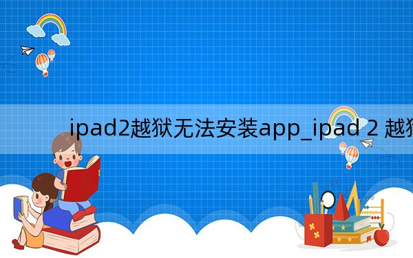 ipad2越狱无法安装app_ipad 2 越狱