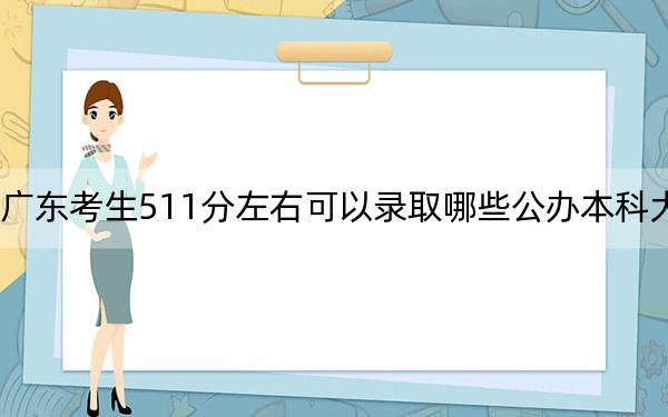 广东考生511分左右可以录取哪些公办本科大学？（供2025年考生参考）