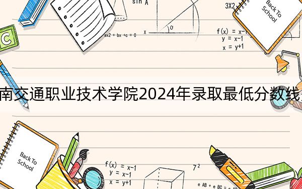 河南交通职业技术学院2024年录取最低分数线是多少？重庆考生2025年参考