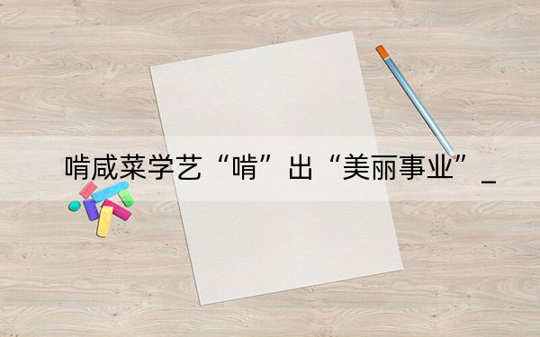 啃咸菜学艺“啃”出“美丽事业”_