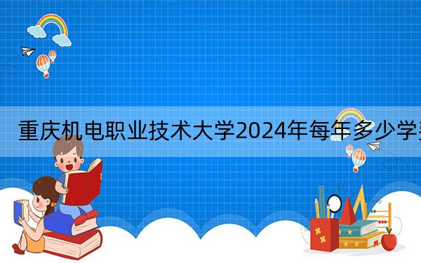 重庆机电职业技术大学2024年每年多少学费？每年16000元（供新疆考生参考）