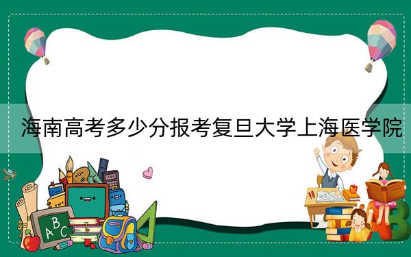 海南高考多少分报考复旦大学上海医学院？2024年综合投档线688分