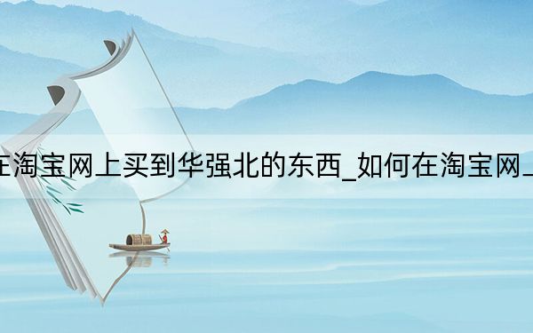 如何在淘宝网上买到华强北的东西_如何在淘宝网上买东西
