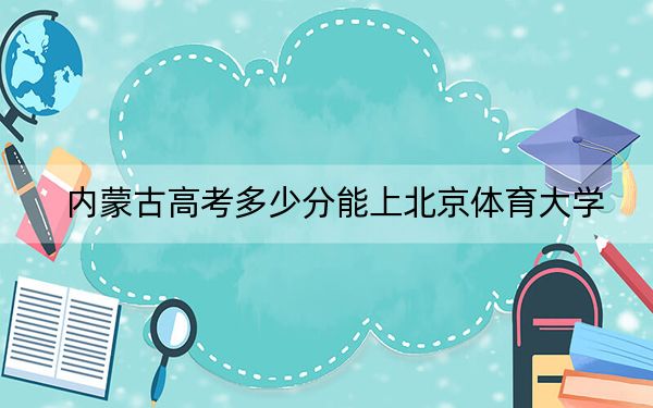 内蒙古高考多少分能上北京体育大学？2024年文科投档线528分 理科553分