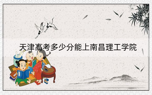 天津高考多少分能上南昌理工学院？附2022-2024年最低录取分数线