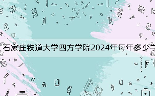 石家庄铁道大学四方学院2024年每年多少学费?每年10000元(供内蒙考生参考)