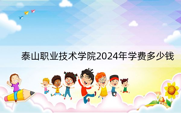 泰山职业技术学院2024年学费多少钱？每年5000元（各专业收费标准）