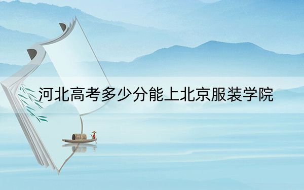 河北高考多少分能上北京服装学院？附近三年最低院校投档线