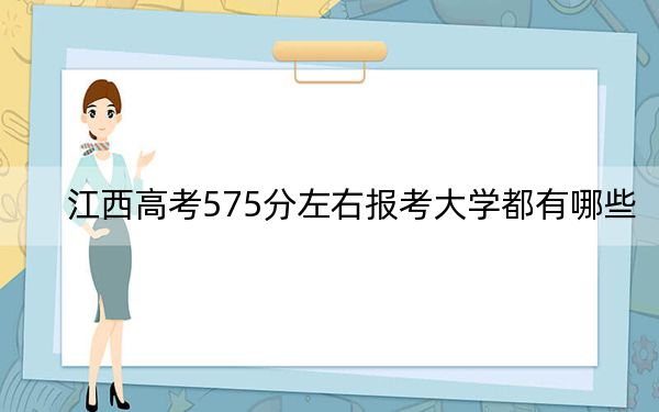 江西高考575分左右报考大学都有哪些?(附带2022-2024年575录取名单)