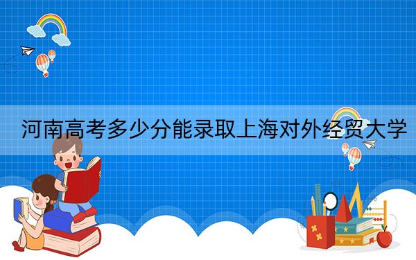 河南高考多少分能录取上海对外经贸大学？附近三年最低院校投档线