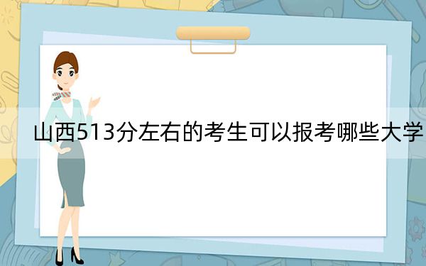 山西513分左右的考生可以报考哪些大学? 2024年一共19所大学录取