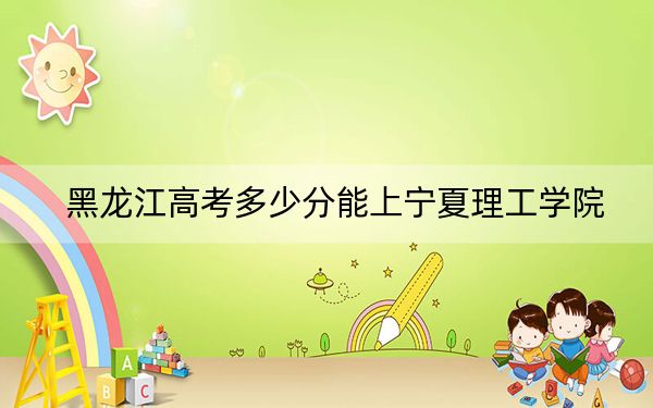 黑龙江高考多少分能上宁夏理工学院?2024年历史类录取分410分 物理类投档线361分