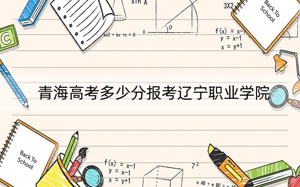 青海高考多少分报考辽宁职业学院？2024年文科投档线288分 理科录取分249分