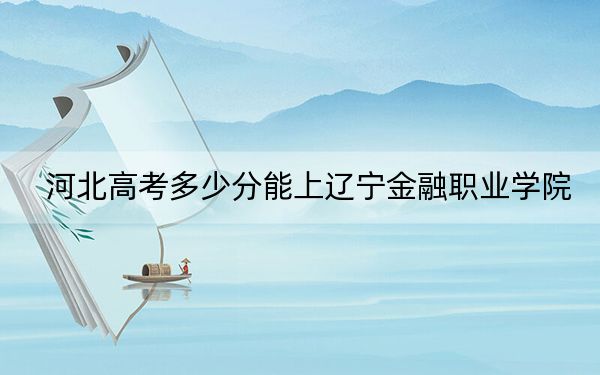河北高考多少分能上辽宁金融职业学院？2024年历史类投档线392分 物理类399分