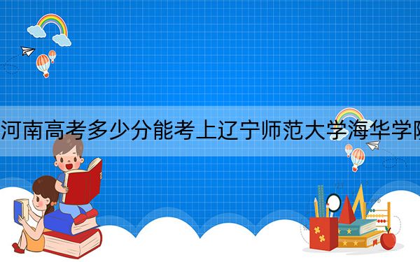 河南高考多少分能考上辽宁师范大学海华学院？附2022-2024年最低录取分数线