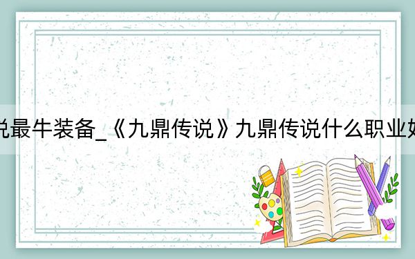 九鼎传说最牛装备_《九鼎传说》九鼎传说什么职业好详解心得