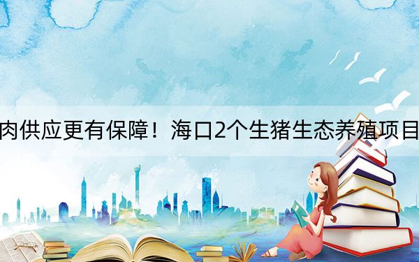 猪肉供应更有保障！海口2个生猪生态养殖项目开建