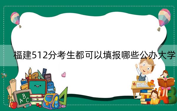 福建512分考生都可以填报哪些公办大学?(供2025年考生参考)