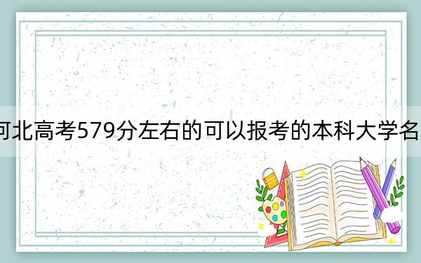 河北高考579分左右的可以报考的本科大学名单!