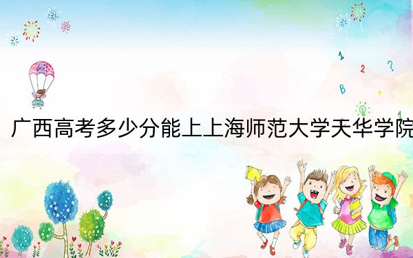 广西高考多少分能上上海师范大学天华学院？2024年历史类投档线401分 物理类投档线372分