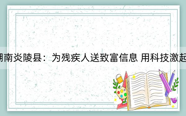 湖南炎陵县：为残疾人送致富信息 用科技激起种
