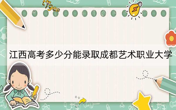 江西高考多少分能录取成都艺术职业大学？2024年历史类录取分270分 物理类投档线240分