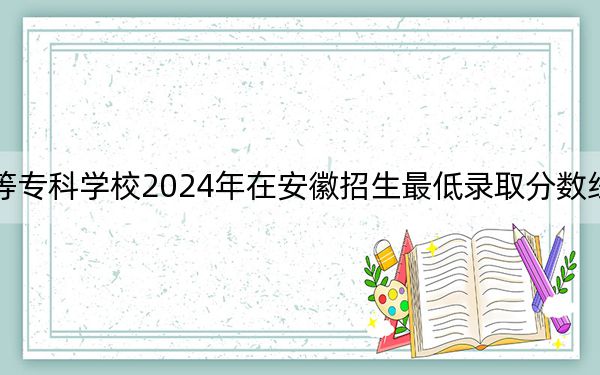 马鞍山师范高等专科学校2024年在安徽招生最低录取分数线和招生计划公布！