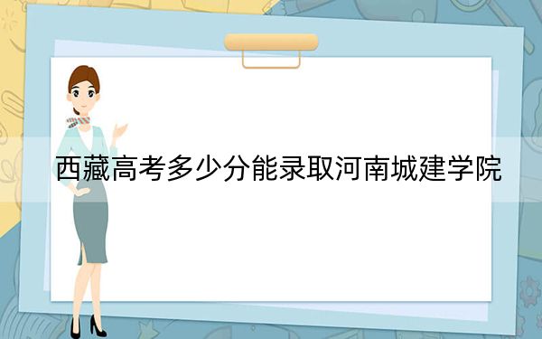 西藏高考多少分能录取河南城建学院？附2022-2024年最低录取分数线