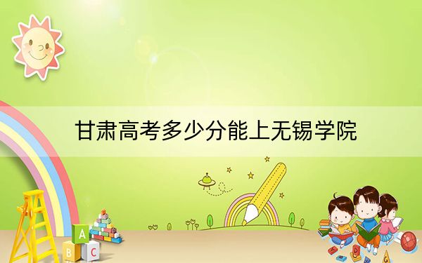 甘肃高考多少分能上无锡学院？附2022-2024年最低录取分数线