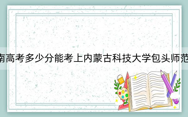 湖南高考多少分能考上内蒙古科技大学包头师范学院？2024年历史类472分 物理类投档线445分