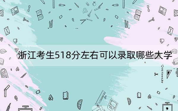 浙江考生518分左右可以录取哪些大学？（供2025届高三考生参考）
